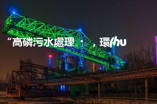 “高磷污水處理，環(huán)保先鋒，守護(hù)碧水藍(lán)天！”